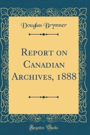 Cover of Report on Canadian Archives, 1888 (Classic Reprint)