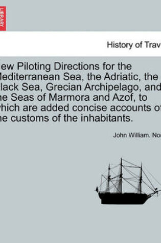 Cover of New Piloting Directions for the Mediterranean Sea, the Adriatic, the Black Sea, Grecian Archipelago, and the Seas of Marmora and Azof, to Which Are Added Concise Accounts of the Customs of the Inhabitants.