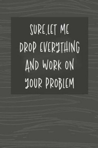 Cover of Sure Let Me Drop Everything and Work On Your Problem