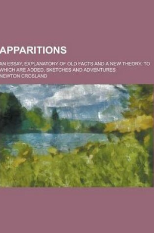 Cover of Apparitions; An Essay, Explanatory of Old Facts and a New Theory. to Which Are Added, Sketches and Adventures