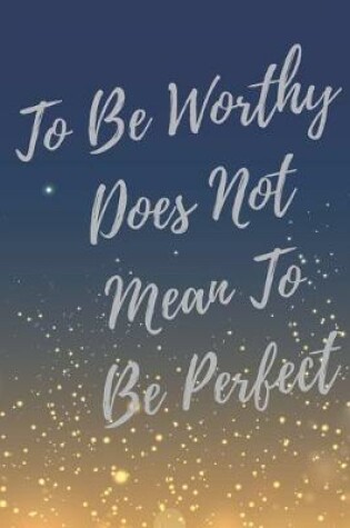 Cover of To Be Worthy Does Not Mean To Be Perfect.