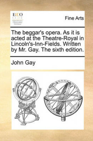 Cover of The Beggar's Opera. as It Is Acted at the Theatre-Royal in Lincoln's-Inn-Fields. Written by Mr. Gay. the Sixth Edition.