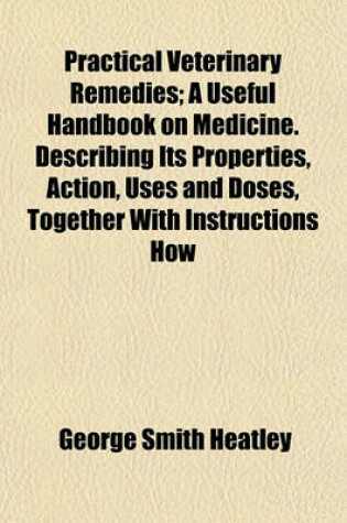 Cover of Practical Veterinary Remedies; A Useful Handbook on Medicine. Describing Its Properties, Action, Uses and Doses, Together with Instructions How