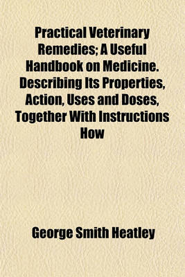 Book cover for Practical Veterinary Remedies; A Useful Handbook on Medicine. Describing Its Properties, Action, Uses and Doses, Together with Instructions How