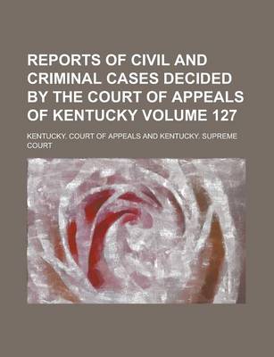 Book cover for Reports of Civil and Criminal Cases Decided by the Court of Appeals of Kentucky Volume 127