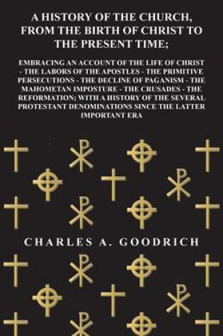Cover of A History of the Church, from the Birth of Christ to the Present Time; Embracing an Account of the Life of Christ - The Labors of the Apostles - The Primitive Persecutions - The Decline of Paganism - The Mahometan Imposture - The Crusades
