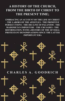 Book cover for A History of the Church, from the Birth of Christ to the Present Time; Embracing an Account of the Life of Christ - The Labors of the Apostles - The Primitive Persecutions - The Decline of Paganism - The Mahometan Imposture - The Crusades