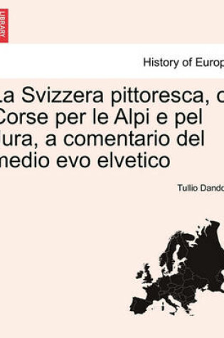 Cover of La Svizzera Pittoresca, O Corse Per Le Alpi E Pel Jura, a Comentario del Medio Evo Elvetico