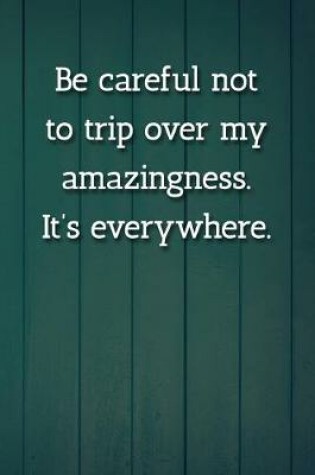 Cover of Be careful not to trip over my amazingness. It's everywhere. Notebook