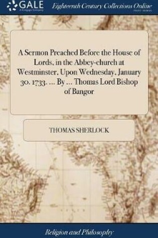 Cover of A Sermon Preached Before the House of Lords, in the Abbey-Church at Westminster, Upon Wednesday, January 30. 1733. ... by ... Thomas Lord Bishop of Bangor