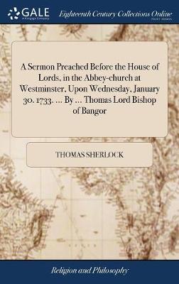 Book cover for A Sermon Preached Before the House of Lords, in the Abbey-Church at Westminster, Upon Wednesday, January 30. 1733. ... by ... Thomas Lord Bishop of Bangor