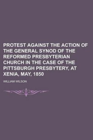 Cover of Protest Against the Action of the General Synod of the Reformed Presbyterian Church in the Case of the Pittsburgh Presbytery, at Xenia, May, 1850