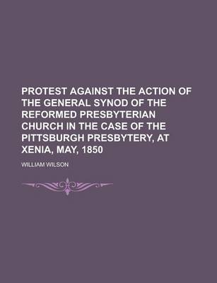 Book cover for Protest Against the Action of the General Synod of the Reformed Presbyterian Church in the Case of the Pittsburgh Presbytery, at Xenia, May, 1850