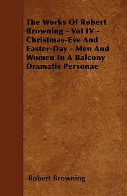 Book cover for The Works Of Robert Browning - Vol IV - Christmas-Eve And Easter-Day - Men And Women In A Balcony Dramatis Personae