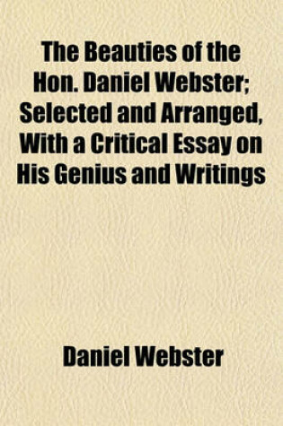 Cover of The Beauties of the Hon. Daniel Webster; Selected and Arranged, with a Critical Essay on His Genius and Writings