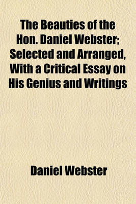 Book cover for The Beauties of the Hon. Daniel Webster; Selected and Arranged, with a Critical Essay on His Genius and Writings