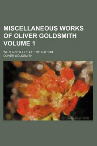 Cover of Miscellaneous Works of Oliver Goldsmith; With a New Life of the Author Volume 1