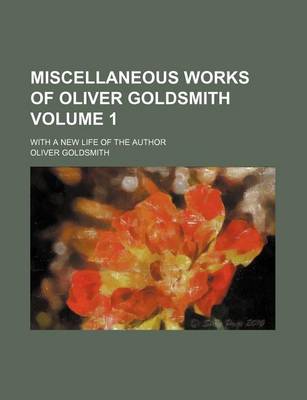 Book cover for Miscellaneous Works of Oliver Goldsmith; With a New Life of the Author Volume 1