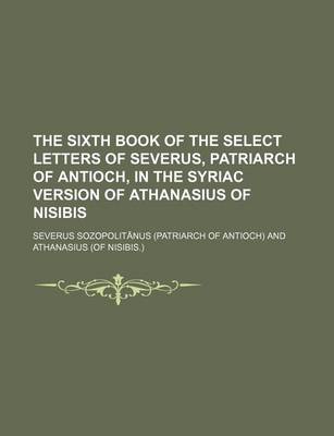 Book cover for The Sixth Book of the Select Letters of Severus, Patriarch of Antioch, in the Syriac Version of Athanasius of Nisibis