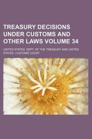 Cover of Treasury Decisions Under Customs and Other Laws Volume 34
