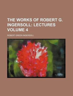 Book cover for The Works of Robert G. Ingersoll; Lectures Volume 4