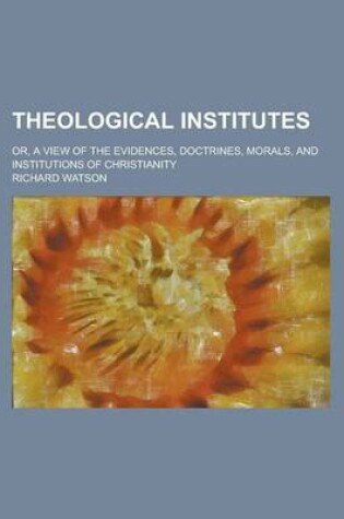 Cover of Theological Institutes; Or, a View of the Evidences, Doctrines, Morals, and Institutions of Christianity
