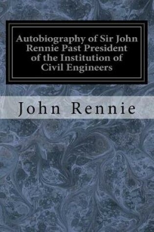 Cover of Autobiography of Sir John Rennie Past President of the Institution of Civil Engineers