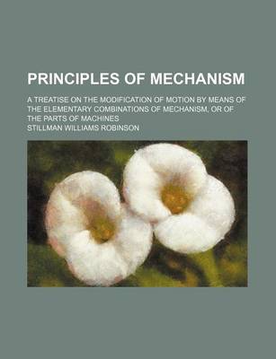 Book cover for Principles of Mechanism; A Treatise on the Modification of Motion by Means of the Elementary Combinations of Mechanism, or of the Parts of Machines