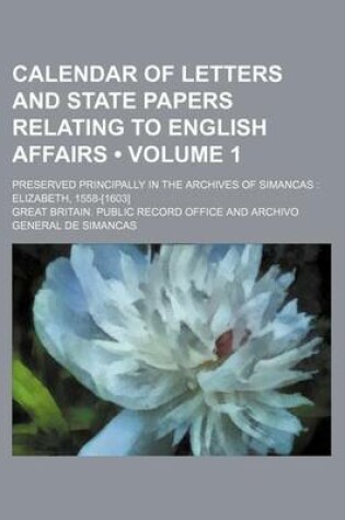 Cover of Calendar of Letters and State Papers Relating to English Affairs (Volume 1); Preserved Principally in the Archives of Simancas Elizabeth, 1558-[1603]