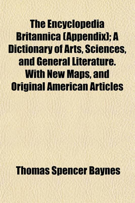 Book cover for The Encyclopedia Britannica (Appendix); A Dictionary of Arts, Sciences, and General Literature. with New Maps, and Original American Articles