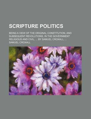 Book cover for Scripture Politics; Being a View of the Original Constitution, and Subsequent Revolutions, in the Government Religious and Civil, by Samuel Croxall