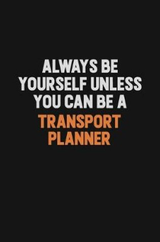Cover of Always Be Yourself Unless You Can Be A Transport Planner