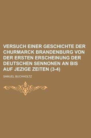 Cover of Versuch Einer Geschichte Der Churmarck Brandenburg Von Der Ersten Erscheinung Der Deutschen Sennonen an Bis Auf Jezige Zeiten (3-4 )