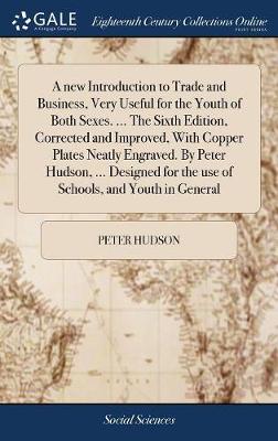 Book cover for A New Introduction to Trade and Business, Very Useful for the Youth of Both Sexes. ... the Sixth Edition, Corrected and Improved, with Copper Plates Neatly Engraved. by Peter Hudson, ... Designed for the Use of Schools, and Youth in General