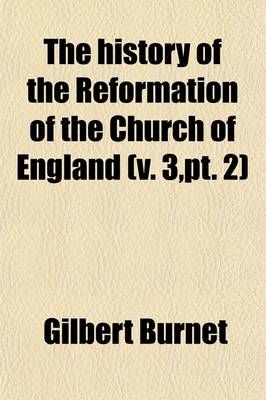 Book cover for The History of the Reformation of the Church of England (Volume 3, PT. 2); The Third Part of the History of the Reformation of the Church of England. a General Index to the History a Collection of Records, Letters, and Original Papers with Other Instruments Re