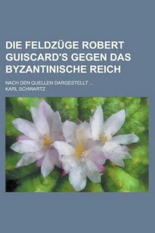 Cover of Die Feldzuge Robert Guiscard's Gegen Das Byzantinische Reich; Nach Den Quellen Dargestellt ...