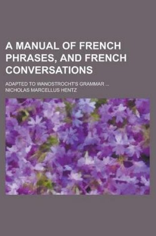 Cover of A Manual of French Phrases, and French Conversations; Adapted to Wanostrocht's Grammar ...