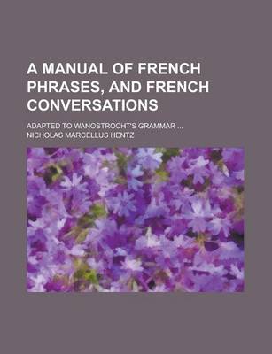 Book cover for A Manual of French Phrases, and French Conversations; Adapted to Wanostrocht's Grammar ...