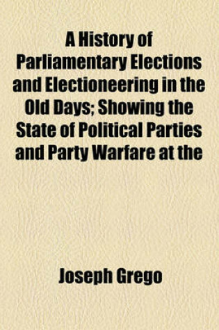 Cover of A History of Parliamentary Elections and Electioneering in the Old Days; Showing the State of Political Parties and Party Warfare at the