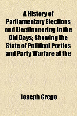 Book cover for A History of Parliamentary Elections and Electioneering in the Old Days; Showing the State of Political Parties and Party Warfare at the