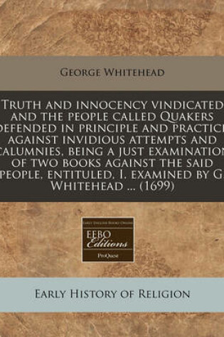 Cover of Truth and Innocency Vindicated and the People Called Quakers Defended in Principle and Practice, Against Invidious Attempts and Calumnies, Being a Just Examination of Two Books Against the Said People, Entituled, I. Examined by G. Whitehead ... (1699)