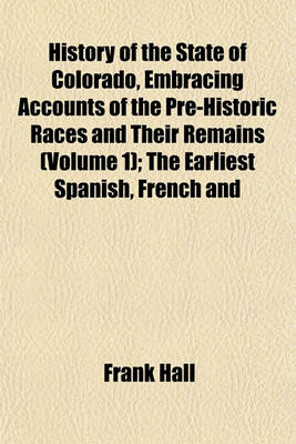 Book cover for History of the State of Colorado, Embracing Accounts of the Pre-Historic Races and Their Remains (Volume 1); The Earliest Spanish, French and