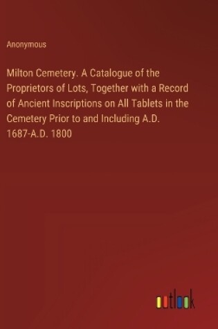 Cover of Milton Cemetery. A Catalogue of the Proprietors of Lots, Together with a Record of Ancient Inscriptions on All Tablets in the Cemetery Prior to and Including A.D. 1687-A.D. 1800