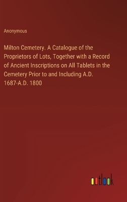 Book cover for Milton Cemetery. A Catalogue of the Proprietors of Lots, Together with a Record of Ancient Inscriptions on All Tablets in the Cemetery Prior to and Including A.D. 1687-A.D. 1800