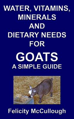 Cover of Water, Vitamins, Minerals and Dietary Needs for Goats a Simple Guide