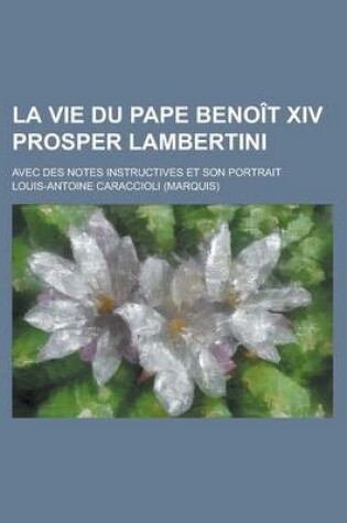 Cover of La Vie Du Pape Benoit XIV Prosper Lambertini; Avec Des Notes Instructives Et Son Portrait