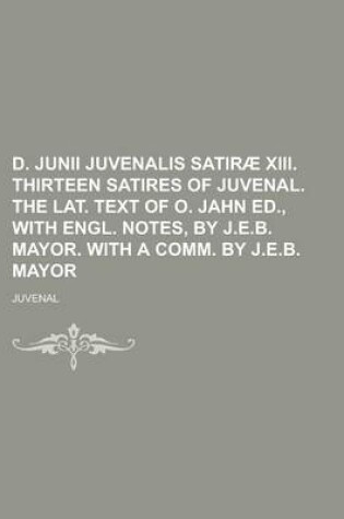 Cover of D. Junii Juvenalis Satirae XIII. Thirteen Satires of Juvenal. the Lat. Text of O. Jahn Ed., with Engl. Notes, by J.E.B. Mayor. with a Comm. by J.E.B.