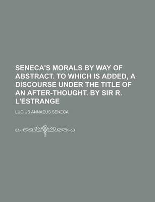 Book cover for Seneca's Morals by Way of Abstract. to Which Is Added, a Discourse Under the Title of an After-Thought. by Sir R. L'Estrange