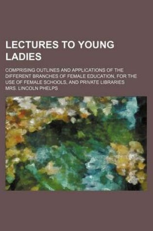 Cover of Lectures to Young Ladies; Comprising Outlines and Applications of the Different Branches of Female Education, for the Use of Female Schools, and Private Libraries