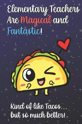 Book cover for Elementary Teachers Are Magical and Fantastic! Kind of Like Tacos, But So Much Better!